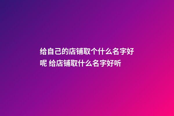 给自己的店铺取个什么名字好呢 给店铺取什么名字好听-第1张-店铺起名-玄机派